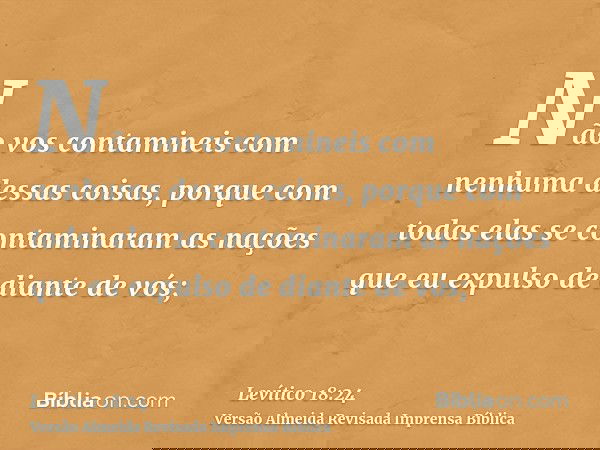 Não vos contamineis com nenhuma dessas coisas, porque com todas elas se contaminaram as nações que eu expulso de diante de vós;
