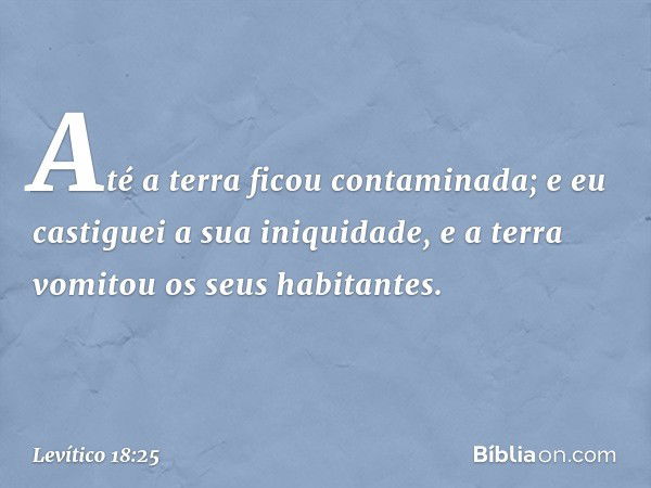 Até a terra ficou contaminada; e eu castiguei a sua iniquidade, e a terra vomitou os seus habi­tantes. -- Levítico 18:25