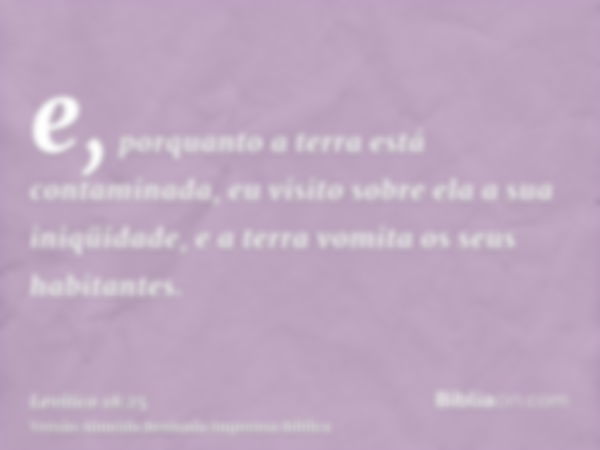 e, porquanto a terra está contaminada, eu visito sobre ela a sua iniqüidade, e a terra vomita os seus habitantes.