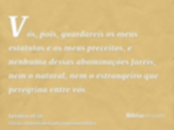 Vós, pois, guardareis os meus estatutos e os meus preceitos, e nenhuma dessas abominações fareis, nem o natural, nem o estrangeiro que peregrina entre vós