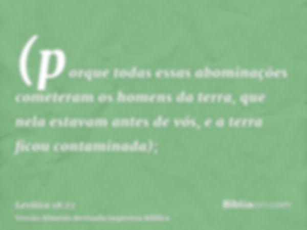 (porque todas essas abominações cometeram os homens da terra, que nela estavam antes de vós, e a terra ficou contaminada);