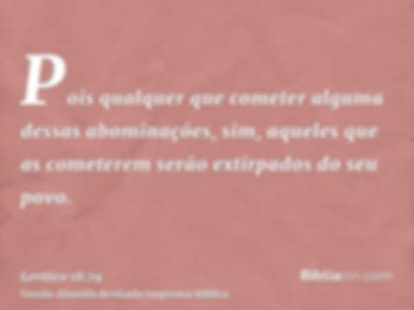 Pois qualquer que cometer alguma dessas abominações, sim, aqueles que as cometerem serão extirpados do seu povo.