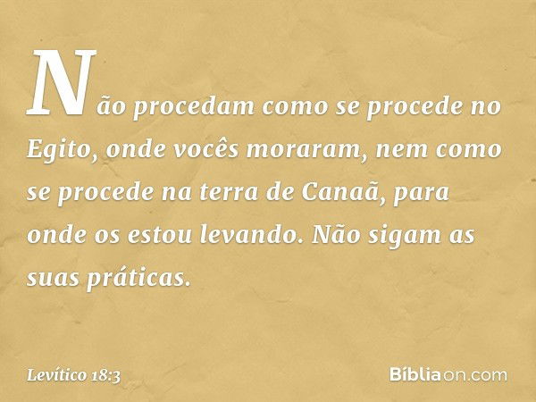 Não procedam como se proce­de no Egito, onde vocês moraram, nem como se procede na terra de Canaã, para onde os estou levando. Não sigam as suas práticas. -- Le