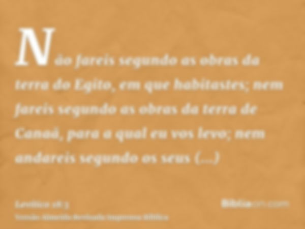 Não fareis segundo as obras da terra do Egito, em que habitastes; nem fareis segundo as obras da terra de Canaã, para a qual eu vos levo; nem andareis segundo o