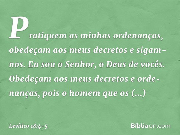 Pratiquem as minhas ordenanças, obedeçam aos meus de­cretos e sigam-nos. Eu sou o Senhor, o Deus de vocês. Obedeçam aos meus decretos e orde­nanças, pois o home