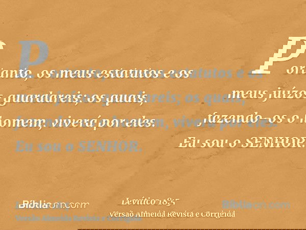 Portanto, os meus estatutos e os meus juízos guardareis; os quais, fazendo-os o homem, viverá por eles. Eu sou o SENHOR.