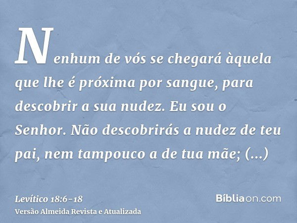 Nenhum de vós se chegará àquela que lhe é próxima por sangue, para descobrir a sua nudez. Eu sou o Senhor.Não descobrirás a nudez de teu pai, nem tampouco a de 