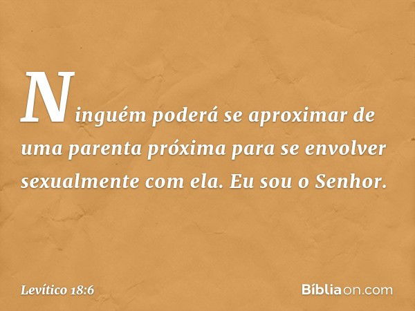 "Ninguém poderá se aproximar de uma parenta próxima para se envolver sexualmente com ela. Eu sou o Senhor. -- Levítico 18:6