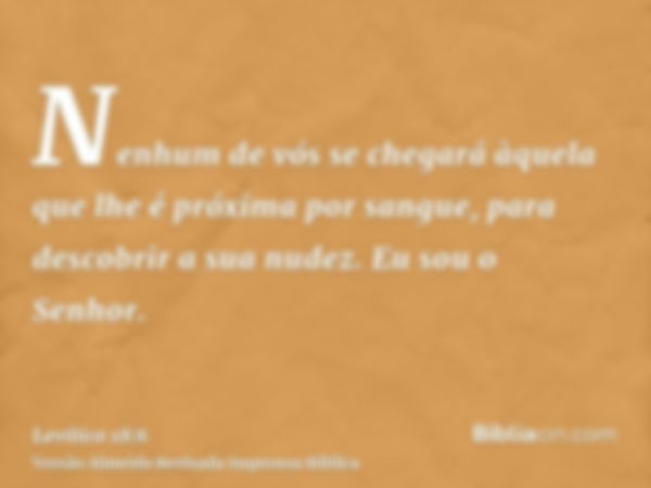 Nenhum de vós se chegará àquela que lhe é próxima por sangue, para descobrir a sua nudez. Eu sou o Senhor.