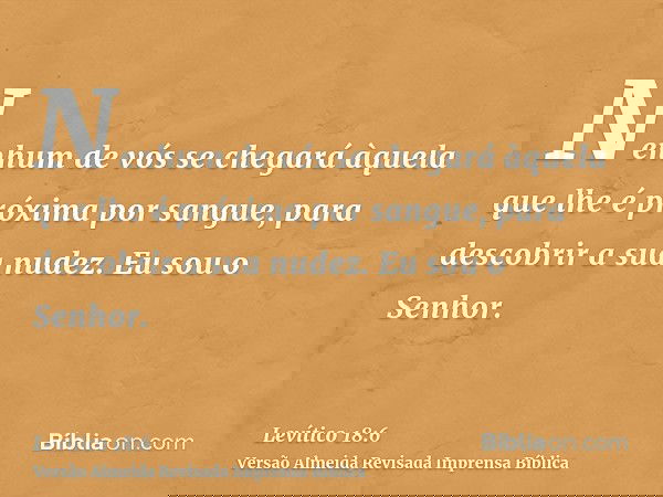 Nenhum de vós se chegará àquela que lhe é próxima por sangue, para descobrir a sua nudez. Eu sou o Senhor.