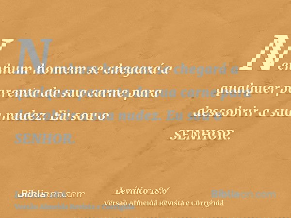 Nenhum homem se chegará a qualquer parenta da sua carne para descobrir a sua nudez. Eu sou o SENHOR.