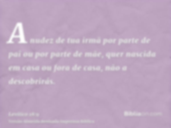 A nudez de tua irmã por parte de pai ou por parte de mãe, quer nascida em casa ou fora de casa, não a descobrirás.