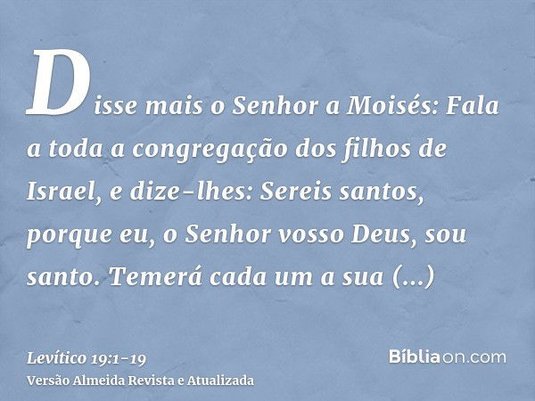 Disse mais o Senhor a Moisés:Fala a toda a congregação dos filhos de Israel, e dize-lhes: Sereis santos, porque eu, o Senhor vosso Deus, sou santo.Temerá cada u