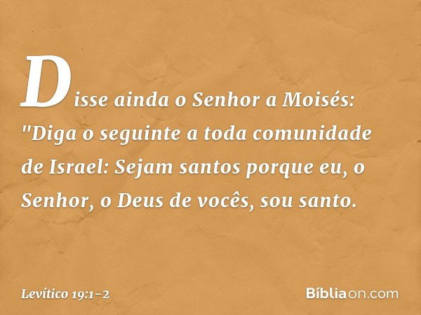 Disse ainda o Senhor a Moisés: "Diga o seguinte a toda comunidade de Israel: Sejam santos porque eu, o Senhor, o Deus de vocês, sou santo. -- Levítico 19:1-2