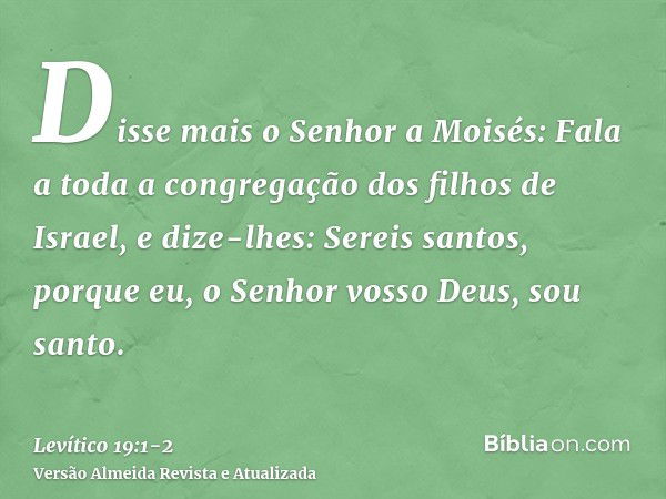 Disse mais o Senhor a Moisés:Fala a toda a congregação dos filhos de Israel, e dize-lhes: Sereis santos, porque eu, o Senhor vosso Deus, sou santo.