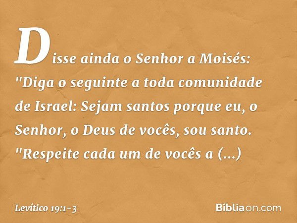 Disse ainda o Senhor a Moisés: "Diga o seguinte a toda comunidade de Israel: Sejam santos porque eu, o Senhor, o Deus de vocês, sou santo. "Respeite cada um de 