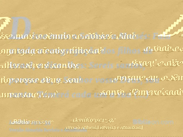 Disse mais o Senhor a Moisés:Fala a toda a congregação dos filhos de Israel, e dize-lhes: Sereis santos, porque eu, o Senhor vosso Deus, sou santo.Temerá cada u