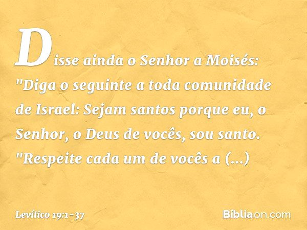 Disse ainda o Senhor a Moisés: "Diga o seguinte a toda comunidade de Israel: Sejam santos porque eu, o Senhor, o Deus de vocês, sou santo. "Respeite cada um de 