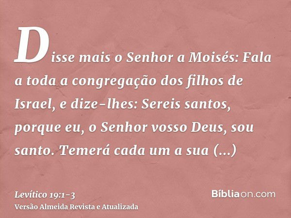 Disse mais o Senhor a Moisés:Fala a toda a congregação dos filhos de Israel, e dize-lhes: Sereis santos, porque eu, o Senhor vosso Deus, sou santo.Temerá cada u