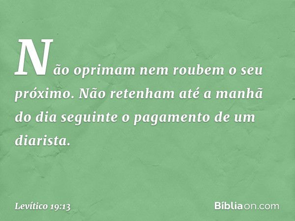 "Não oprimam nem roubem o seu próximo.
"Não retenham até a manhã do dia se­guinte o pagamento de um diarista. -- Levítico 19:13