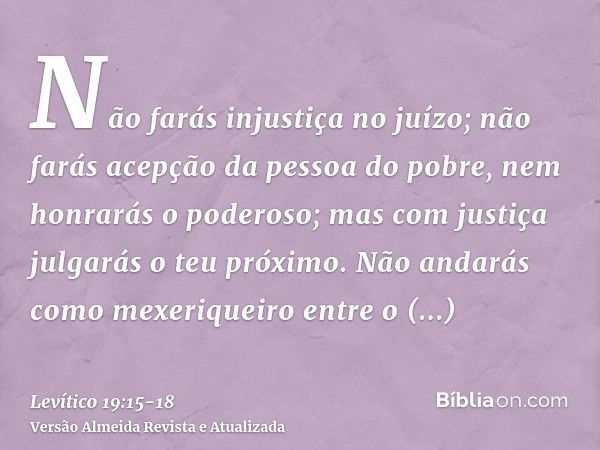 Não farás injustiça no juízo; não farás acepção da pessoa do pobre, nem honrarás o poderoso; mas com justiça julgarás o teu próximo.Não andarás como mexeriqueir