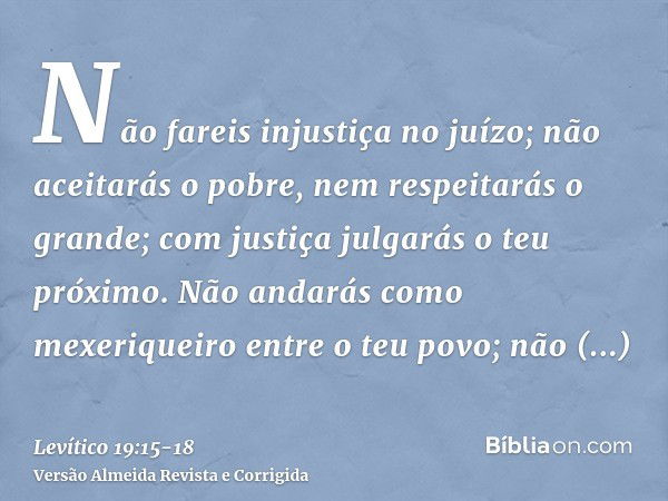 Não fareis injustiça no juízo; não aceitarás o pobre, nem respeitarás o grande; com justiça julgarás o teu próximo.Não andarás como mexeriqueiro entre o teu pov