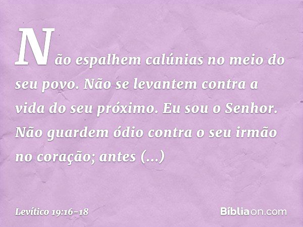 "Não espalhem calúnias no meio do seu povo.
"Não se levantem contra a vida do seu próximo. Eu sou o Senhor. "Não guardem ódio contra o seu irmão no coração; ant