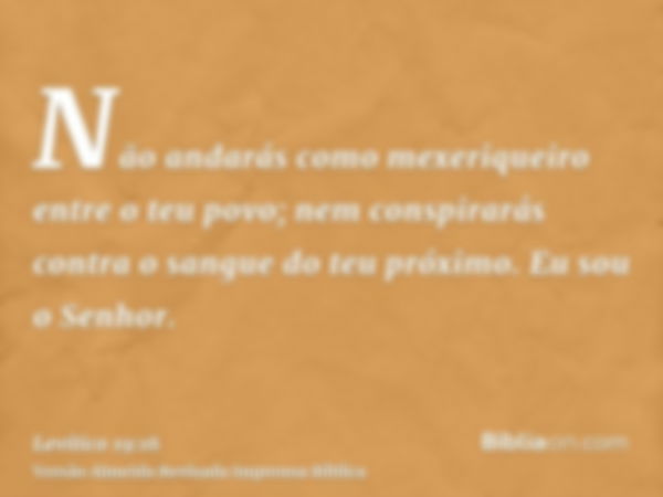 Não andarás como mexeriqueiro entre o teu povo; nem conspirarás contra o sangue do teu próximo. Eu sou o Senhor.