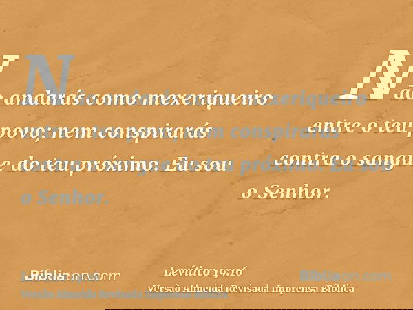 Não andarás como mexeriqueiro entre o teu povo; nem conspirarás contra o sangue do teu próximo. Eu sou o Senhor.