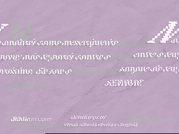 Não andarás como mexeriqueiro entre o teu povo; não te porás contra o sangue do teu próximo. Eu sou o SENHOR.
