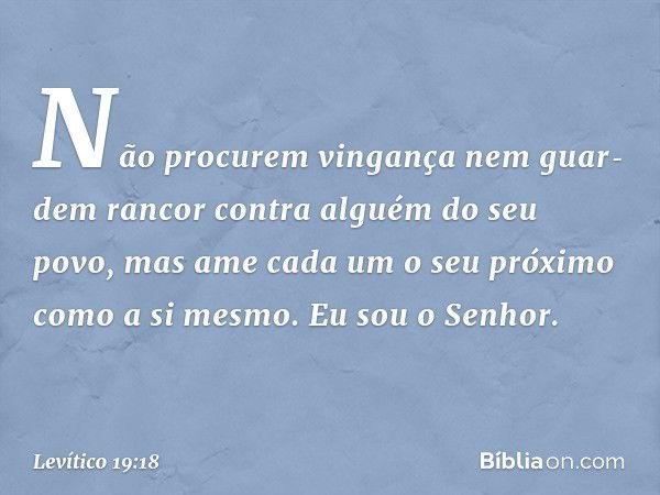 "Não procurem vingança nem guar­dem rancor contra alguém do seu povo, mas ame cada um o seu próximo como a si mesmo. Eu sou o Senhor. -- Levítico 19:18