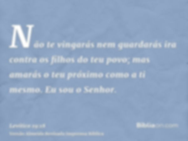 Não te vingarás nem guardarás ira contra os filhos do teu povo; mas amarás o teu próximo como a ti mesmo. Eu sou o Senhor.