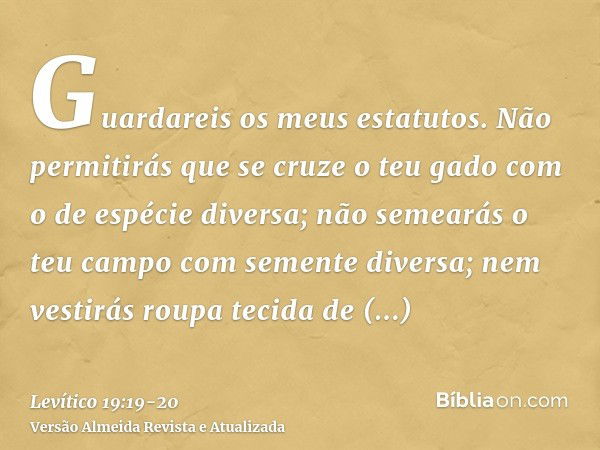 Guardareis os meus estatutos. Não permitirás que se cruze o teu gado com o de espécie diversa; não semearás o teu campo com semente diversa; nem vestirás roupa 