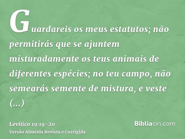 Guardareis os meus estatutos; não permitirás que se ajuntem misturadamente os teus animais de diferentes espécies; no teu campo, não semearás semente de mistura