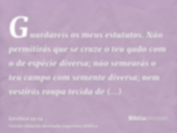 Guardareis os meus estatutos. Não permitirás que se cruze o teu gado com o de espécie diversa; não semearás o teu campo com semente diversa; nem vestirás roupa 