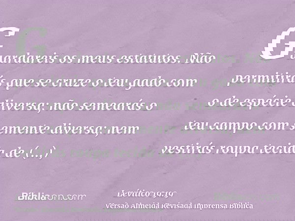 Guardareis os meus estatutos. Não permitirás que se cruze o teu gado com o de espécie diversa; não semearás o teu campo com semente diversa; nem vestirás roupa