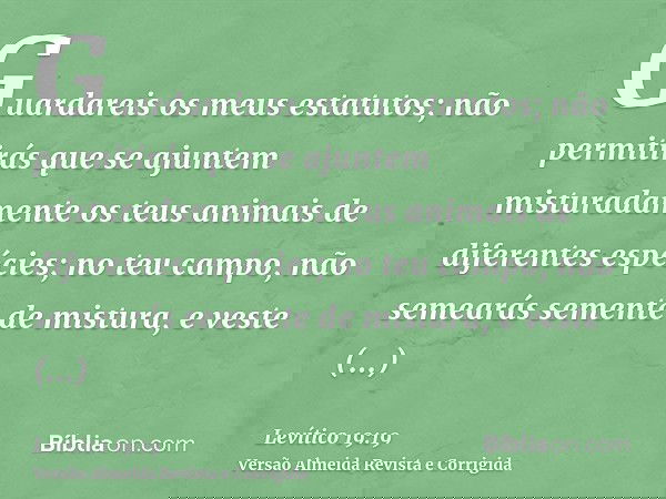 Guardareis os meus estatutos; não permitirás que se ajuntem misturadamente os teus animais de diferentes espécies; no teu campo, não semearás semente de mistura