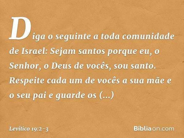 "Diga o seguinte a toda comunidade de Israel: Sejam santos porque eu, o Senhor, o Deus de vocês, sou santo. "Respeite cada um de vocês a sua mãe e o seu pai e g