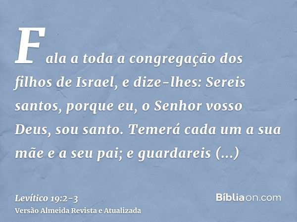 Fala a toda a congregação dos filhos de Israel, e dize-lhes: Sereis santos, porque eu, o Senhor vosso Deus, sou santo.Temerá cada um a sua mãe e a seu pai; e gu