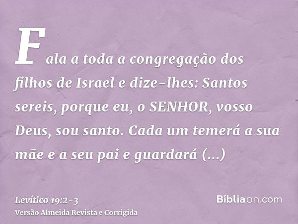 Fala a toda a congregação dos filhos de Israel e dize-lhes: Santos sereis, porque eu, o SENHOR, vosso Deus, sou santo.Cada um temerá a sua mãe e a seu pai e gua