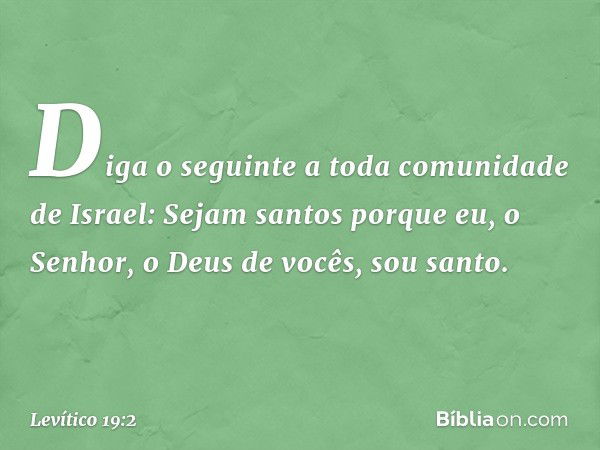 "Diga o seguinte a toda comunidade de Israel: Sejam santos porque eu, o Senhor, o Deus de vocês, sou santo. -- Levítico 19:2