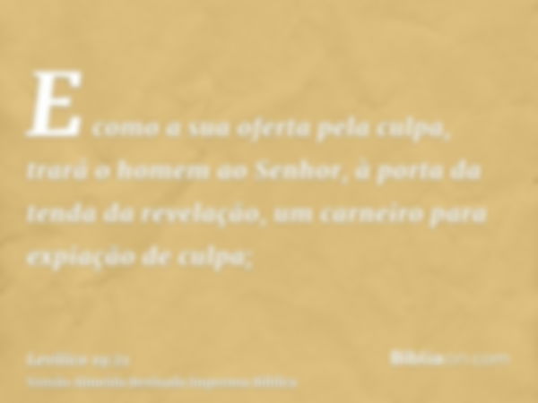 E como a sua oferta pela culpa, trará o homem ao Senhor, à porta da tenda da revelação, um carneiro para expiação de culpa;