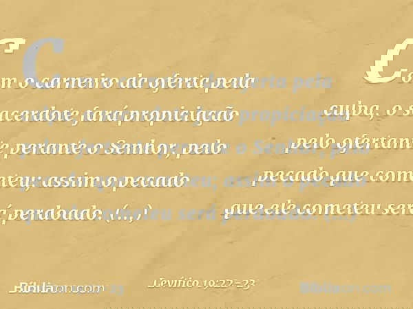 Com o carneiro da oferta pela culpa, o sacerdote fará propiciação pelo ofertante perante o Senhor, pelo pecado que cometeu; assim o pecado que ele cometeu será