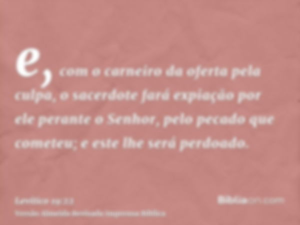 e, com o carneiro da oferta pela culpa, o sacerdote fará expiação por ele perante o Senhor, pelo pecado que cometeu; e este lhe será perdoado.