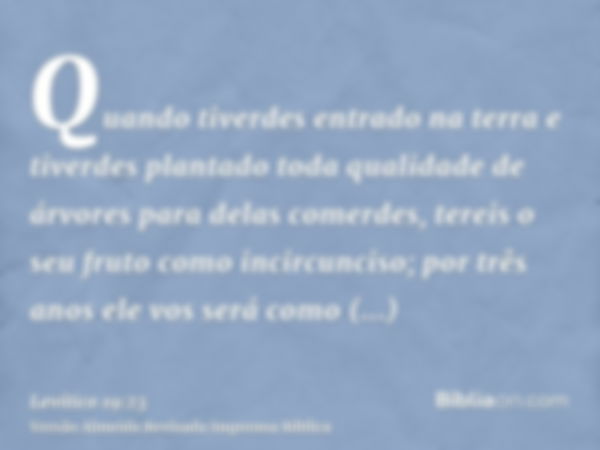 Quando tiverdes entrado na terra e tiverdes plantado toda qualidade de árvores para delas comerdes, tereis o seu fruto como incircunciso; por três anos ele vos 