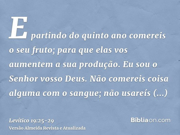 E partindo do quinto ano comereis o seu fruto; para que elas vos aumentem a sua produção. Eu sou o Senhor vosso Deus.Não comereis coisa alguma com o sangue; não