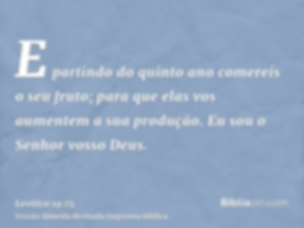 E partindo do quinto ano comereis o seu fruto; para que elas vos aumentem a sua produção. Eu sou o Senhor vosso Deus.