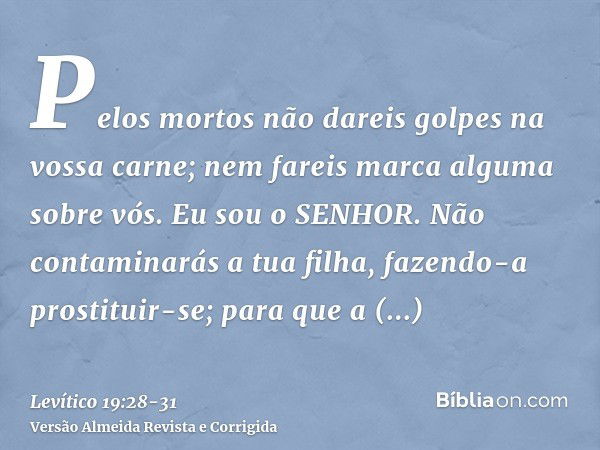 Pelos mortos não dareis golpes na vossa carne; nem fareis marca alguma sobre vós. Eu sou o SENHOR.Não contaminarás a tua filha, fazendo-a prostituir-se; para qu