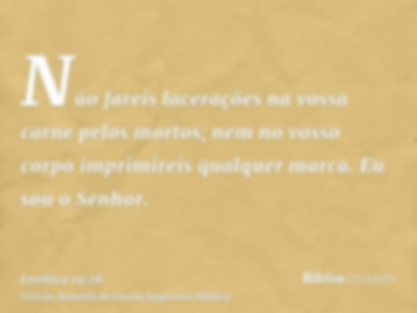 Não fareis lacerações na vossa carne pelos mortos; nem no vosso corpo imprimireis qualquer marca. Eu sou o Senhor.