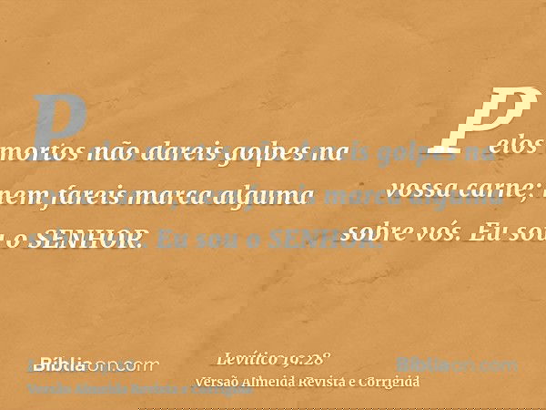 Pelos mortos não dareis golpes na vossa carne; nem fareis marca alguma sobre vós. Eu sou o SENHOR.